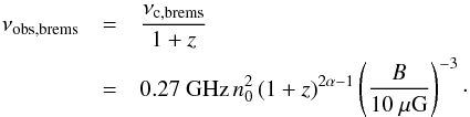 \begin{eqnarray} % \nu_{\mathrm{obs,brems}}&=&\frac{\nu_{\mathrm{c,brems}}}{1+z}\nonumber\\ &=&0.27\ \mathrm{GHz}\, n_0^2 \, (1+z)^{2\alpha-1}\left(\frac{B}{10~\mu {\rm G}} \right)^{-3}\cdot \end{eqnarray}