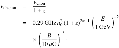 \begin{eqnarray} % \nu_{\mathrm{obs,ion}}&=&\frac{\nu_{\mathrm{c,ion}}}{1+z}\nonumber\\ &=&0.29\,\mathrm{GHz} \, n_0^2 \, (1+z)^{2\alpha-1} \, \left(\frac{E}{1\,\mathrm{GeV}}\right)^{-2}\nonumber\\ &&\times\, \left(\frac{B}{10\,\mu\mathrm{G}}\right)^{-3}\cdot \end{eqnarray}