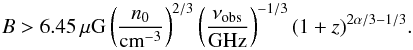 \begin{equation} % B>6.45\,\mu\mathrm{G}\left( \frac{n_0}{\mathrm{cm}^{-3}} \right)^{2/3} \left( \frac{\nu_{\mathrm{obs}}}{\mathrm{GHz}} \right)^{-1/3} (1+z)^{2\alpha/3-1/3}. \end{equation}