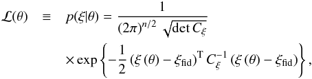 \begin{eqnarray} \mathcal{L}(\vec{\theta}) &\equiv& p(\xi|\vec{\theta}) = \frac{1}{\left(2\pi\right)^{n/2} \sqrt{\det C_\xi}} \nonumber\\ &&\times \exp\left\lbrace -\frac{1}{2} \transpose{\left(\vec\xi\left(\vec\theta\right)-\vec\xi_\mathrm{fid}\right)} C_\xi^{-1}\left(\vec\xi\left(\vec\theta\right)-\vec\xi_\mathrm{fid}\right) \right\rbrace, \end{eqnarray}