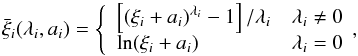 \begin{equation} \bar{\xi}_i(\lambda_i,a_i) = \left\lbrace \begin{array}{ll} \left[\left(\xi_i + a_i\right)^{\lambda_i}-1\right] /\lambda_i & \lambda_i \neq 0\\ \ln (\xi_i + a_i) & \lambda_i = 0 \end{array} \right.\!\!, \end{equation}