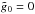 \hbox{$\tilde g_0=0$}