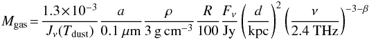 \begin{eqnarray} M_{\rm gas}\!=\!\frac{1.3 \!\times\! 10^{-3}}{J_{\nu}(T_{\rm dust})}\frac{a}{0.1~\mu{\rm m}}\frac{\rho}{3 \,{\rm g\,cm}^{-3}}\frac{R}{100} \frac{F_{\nu}}{{\rm Jy}}\nonumber\left(\frac{d}{{\rm kpc}}\right)^2\left(\frac{\nu}{2.4 ~{\rm THz}}\right)^{-3-\beta} \end{eqnarray}