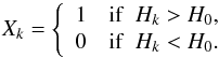 \begin{eqnarray} X_{k} = \left\{ \begin{array}{ll} 1 & {\rm if} \,\,\, H_{k} > H_{0}, \\ 0 & {\rm if}\,\,\, H_{k} < H_{0}. \end{array}\right. \end{eqnarray}
