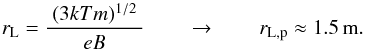 \appendix \setcounter{section}{1} \begin{equation} \label{E:length.gyro} r_{\rm{L}} = \frac{~(3kTm)^{1/2}~}{eB} \qquad\to\qquad r_{\rm{L,p}} \approx 1.5\,{\rm{m}} . \end{equation}