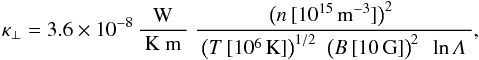 \appendix \setcounter{section}{1} \begin{eqnarray} \nonumber \kappa_\perp = 3.6\times10^{-8}\, \frac{\rm W}{\rm ~K~m~} ~ \frac{~ \big(n\,[10^{15}\,{\rm{m}}^{-3}]\big)^2 ~~ }{~\big(T\,[10^{6}\,{\rm{K}}]\big)^{1/2} ~~ \big(B\,[10\,{\rm{G}}]\big)^{2} ~~ \ln\mathit{\Lambda} ~} , \\ \label{E:heat.perp} \end{eqnarray}