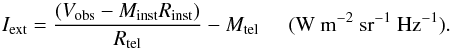 \begin{equation} \label{eq1b} I_{\mathrm{ext}} = \frac{(V_{\mathrm{obs}} - M_{\mathrm{inst}}R_{\mathrm{inst}})}{R_{\mathrm{tel}}} - M_{\mathrm{tel}}\hspace{0.5cm}(\mathrm{W}\ \mathrm{m^{-2}}\ \mathrm{sr^{-1}}\ \mathrm{Hz^{-1}}). \end{equation}