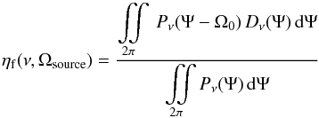 \begin{equation} \eta_{\mathrm{f}}(\nu,\Omega_{\mathrm{source}}) = \frac{\displaystyle\iint\limits_{2\pi}\ P_{\nu}(\Psi-\Omega_{0})\,D_{\nu}(\Psi)\,\mathrm{d}\Psi}{\displaystyle\iint\limits_{2\pi}P_{\nu}(\Psi)\,\mathrm{d}\Psi} \label{etaf} \end{equation}