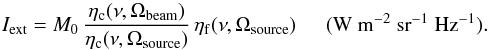 \begin{equation} I_{\mathrm{ext}}=M_{0}\,\frac{\eta_{\mathrm{c}}(\nu,\Omega_{\mathrm{beam}})}{\eta_{\mathrm{c}}(\nu,\Omega_{\mathrm{source}})}\,\eta_{\mathrm{f}}(\nu,\Omega_{\mathrm{source}})\hspace{0.5cm}(\mathrm{W}\ \mathrm{m^{-2}}\ \mathrm{sr^{-1}}\ \mathrm{Hz^{-1}}). \label{isource} \end{equation}