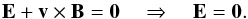 \begin{equation} \vec E + \vec v \times \vec B = \vec 0 \quad \Rightarrow \quad \vec E = \vec 0. \end{equation}