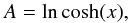 \begin{equation} A=\ln\cosh (x), \end{equation}