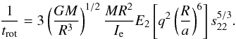 \begin{eqnarray} \frac{1}{t_{\rm rot}}=3 \left(\frac{GM}{R^{3}}\right)^{1/2}\frac{MR^{2}}{I_{\rm e}}E_{2} \left[ q^{2} \left(\frac{R}{a}\right)^{6}\right]s_{22}^{5/3}. \end{eqnarray}