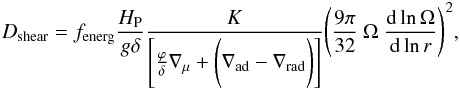 \begin{eqnarray} D_{\rm{shear}} =f_{\rm{energ}} \frac{H_{\rm P}}{g\delta} \frac{K}{\Bigg[\frac{\varphi}{\delta}\nabla_\mu+ \Bigg( \nabla_{\rm{ad}} - \nabla_{\rm{rad}} \Bigg)\Bigg]} \Bigg(\frac{9\pi}{32}\ \Omega\ \frac{{\rm d} \ln \Omega}{{\rm d} \ln r} \Bigg)^2, \end{eqnarray}
