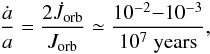 \begin{eqnarray} \frac{\dot{a}}{a}=\frac{2\dot{J}_{\rm{orb}}}{J_{\rm{orb}}}\simeq {10^{-2}{-}10^{-3} \over 10^{7} \; {\mathrm{years}}}, \end{eqnarray}