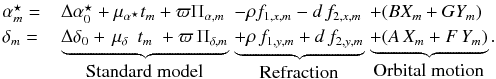 \begin{eqnarray} \label{axmodel} \small \begin{array}{ll@{\hspace{1mm}}l@{\hspace{1mm}}l} \alpha^{\star}_{m} = & \Delta \alpha^{\star}_0 + \mu_{\alpha^\star} t_m + \varpi \Pi_{\alpha,m} &- \rho f_{1,x,m}- d \,f_{2,x,m} &+ (B X_m + G Y_m)\\ \delta_{m} = & \underbrace{\Delta \delta_0 + \,\mu_\delta \, \; t_m \;+ \varpi \, \Pi_{\delta,m}}_{\mbox{Standard model} } &\underbrace{+ \rho \,f_{1,y,m}+ d \,f_{2,y,m}}_{\mbox{Refraction}} &\underbrace{+ (A \, X_m + F \, Y_m)}_{\mbox{Orbital motion}}. \end{array} \end{eqnarray}