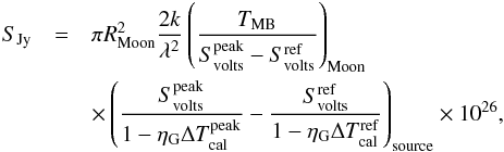 \begin{eqnarray} \label{flux} S_\mathrm{Jy} &=& \pi R_\mathrm{Moon}^2{2k\over\lambda^2} \left({T_\mathrm{MB} \over S_\mathrm{volts}^\mathrm{peak}-S_\mathrm{volts}^\mathrm{ref}}\right)_\mathrm{Moon}\nonumber\\ &&\times\left({S_\mathrm{volts}^\mathrm{peak}\over 1 - \eta_\mathrm{G}\Delta T_\mathrm{cal}^\mathrm{peak}} -{S_\mathrm{volts}^\mathrm{ref}\over 1 - \eta_\mathrm{G}\Delta T_\mathrm{cal}^\mathrm{ref}}\right)_\mathrm{source}\times 10^{26}, \end{eqnarray}
