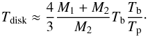 \begin{equation} T_{\rm disk} \approx \frac{4}{3}\frac{M_{1}+M_{2}}{M_{2}} T_{\rm b} \frac{T_{\rm b}}{T_{\rm p}} \cdot \label{eq:Tdisk} \end{equation}