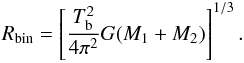 \begin{eqnarray} R_{\rm bin} = \left[\frac{T_{\rm b}^{2}}{4\pi^{2}}G(M_{1}+M_{2}) \right]^{1/3}. \label{eq:Rbin} \end{eqnarray}