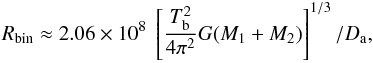 \begin{eqnarray} R_{\rm bin} \approx 2.06 \times 10^{8} \; \left[\frac{T_{\rm b}^{2}}{4\pi^{2}}G(M_{1}+M_{2}) \right]^{1/3} / D_{\rm a} , \label{eq:Rbin_mas} \end{eqnarray}