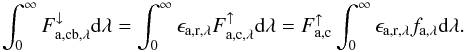 \begin{equation} \int_0^\infty F_{\mathrm{a,cb},\lambda}^\downarrow \mathrm d \lambda = \int_0^\infty \epsilon_\mathrm{a,r,\lambda} F_{\mathrm{a,c},\lambda}^\uparrow \mathrm d \lambda = F_{\mathrm{a,c}}^\uparrow \int_0^\infty \epsilon_\mathrm{a,r,\lambda} f_{\mathrm{a},\lambda} \mathrm d \lambda . \end{equation}