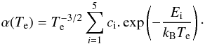 \begin{equation} \alpha(T_{\rm e})=T_{\rm e}^{-3/2}\sum_{i=1}^{5} c_{\rm i}.\exp \left(-\frac{E_{\rm i}}{k_{\rm B}T_{\rm e}}\right)\cdot \end{equation}