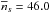 \hbox{${\overline n_s} = 46.0$}