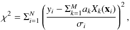 \begin{equation} \chi^2 = \Sigma_{i=1}^N \left( \frac{y_i- \Sigma_{k=1}^{M}a_k X_k(\vec{x}_i) }{\sigma_i} \right)^2, \label{eq:chi2} \end{equation}
