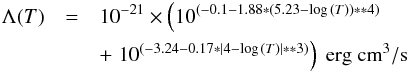 \begin{eqnarray} \Lambda(T) & = & 10^{-21} \times \left( 10^{(-0.1-1.88*(5.23-\log\,(T))**4)} \right. \nonumber \\ & &+ \left. 10^{(-3.24-0.17*|4-\log\,(T)|**3)}\right) {\rm \ erg\ cm}^3/{\rm s} \nonumber \end{eqnarray}
