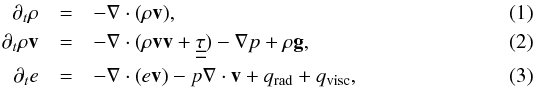 \begin{eqnarray} \partial_{t}\rho & = & -\vec{\nabla}\cdot(\rho{\vec v}),\label{eq:mass}\\ \partial_{t}\rho{\vec v} & = & -\vec{\nabla}\cdot(\rho{\vec v}{\vec v}+\underline{\underline{\tau}})-\vec{\nabla}p+\rho{\vec g},\label{eq:momentum}\\ \partial_{t}e & = & -\vec{\nabla}\cdot(e{\vec v})-p\vec{\nabla}\cdot{\vec v}+q_{\mathrm{rad}}+q_{\mathrm{visc}},\label{eq:energy} \end{eqnarray}