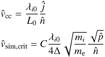 \begin{eqnarray*} &&\hat{v}_{\rm cc} = \frac{\lambda_{i0}}{L_{0}}\frac{\hat{j}}{\hat{n}}\\ &&\hat{v}_{\rm sim,crit} = C\frac{\lambda_{i0}}{4\Delta}\sqrt{\frac{m_{i}}{m_{\rm e}}}\frac{\sqrt{\hat{p}}}{\hat{n}} \end{eqnarray*}