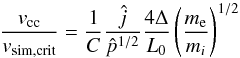 \begin{equation} \frac{v_{\rm cc}}{v_{\rm sim,crit}}=\frac{1}{C}\frac{\hat{j}}{\hat{p}^{1/2}}\frac{4\Delta}{L_{0}}\left(\frac{m_{\rm e}}{m_{i}}\right)^{1/2}\label{eq:onset} \end{equation}