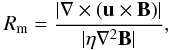 $$ R_\mathrm{m}=\frac{|\vec{\nabla} \times(\vec{u}\times\vec{B})|}{|\eta\vec{\nabla}^2 \vec{B}|}, $$