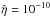 \hbox{$\hat{\eta}=10^{-10}$}