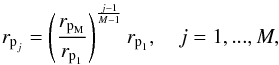 \begin{eqnarray} r_{\text{p}_j}= \left( \frac{r_{\text{p}_\text{M}}}{r_{\text{p}_1}} \right)^{\frac{j-1}{M-1}} r_{\text{p}_1}, \quad j= 1,...,M, \end{eqnarray}