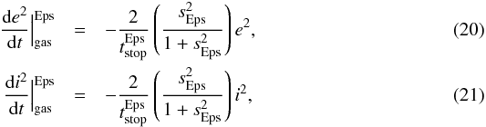 \begin{eqnarray} \frac{{\rm d}e^2}{{\rm d}t} \Big|_{\text{gas}}^{\text{Eps}} & = & - \frac{2}{t_{\text{stop}}^{\text{Eps}}} \left(\frac{s^2_{\text{Eps}}}{1+s^2_{\text{Eps}}}\right) e^2, \\ \frac{{\rm d}i^2}{{\rm d}t} \Big|_{\text{gas}}^{\text{Eps}} & = & - \frac{2}{t_{\text{stop}}^{\text{Eps}}} \left(\frac{s^2_{\text{Eps}}}{1+s^2_{\text{Eps}}}\right) i^2, \end{eqnarray}