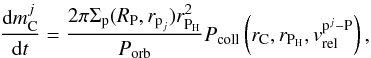 \begin{eqnarray} \frac{{\rm d}m_{\text{C}}^j}{{\rm d}t}= \frac{2 \pi \Sigma_\text{p}(R_{\text{P}},r_{\text{p}_j})r^2_{\text{P}_{\text{H}}}}{P_{\text{orb}}}P_{\text{coll}}\left(r_{\text{C}},r_{\text{P}_{\text{H}}}, v_{\text{rel}}^{\text{p}^j-\text{P}}\right), \label{eq:mc_acc} \end{eqnarray}