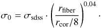 \begin{equation} \sigma_{0}=\sigma_{\textrm{sdss}} \cdot \left( \frac{r_{\textrm{fiber}}}{r_{\textrm{cor}}/8} \right)^{0.04}\cdot \label{sigmacor} \end{equation}