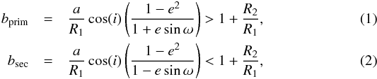\begin{eqnarray} b_{\rm prim} &=& \frac{a}{R_{1}}\cos(i) \left(\frac{1-{e}^{2}}{1+e\sin\omega}\right) > 1 + \frac{R_{2}}{R_{1}},\label{eq1}\\ b_{\rm sec} &=&\frac{a}{R_{1}}\cos(i) \left(\frac{1-{e}^{2}}{1-e\sin\omega}\right) < 1 + \frac{R_{2}}{R_{1}},\label{eq2} \end{eqnarray}