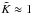 \hbox{$\tilde{K} \approx 1$}