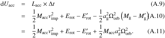 \appendix \setcounter{section}{1} \begin{eqnarray} \mathrm{d}U_{\mathrm{acc}} & = & L_{\mathrm{acc}}\times\Delta t\\ & = & \frac{1}{2} M_{\mathrm{acc}} v_{\mathrm{imp}}^{2} + E_{\mathrm{rot}} - E_{\mathrm{rot}}^{\prime} - \frac{1}{2} a_{\mathrm{g}}^{2} \Omega_{\mathrm{orb}}^{2} \left(M_{\mathrm{g}} - M_{\mathrm{g}}^{\prime} \right)\\ & = & \frac{1}{2} M_{\mathrm{acc}} v_{\mathrm{imp}}^{2} + E_{\mathrm{rot}} - E_{\mathrm{rot}}^{\prime} + \frac{1}{2} M_{\mathrm{acc}} a_{\mathrm{g}}^{2} \Omega_{\mathrm{orb}}^{2} . \end{eqnarray}