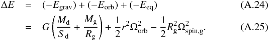\appendix \setcounter{section}{1} \begin{eqnarray} \Delta E &=& (-E_{\mathrm{grav}})+(-E_{\mathrm{orb}})+(-E_{\mathrm{eq}})\\ &=& G\left(\frac{M_{\mathrm{d}}}{S_{\mathrm{d}}}+\frac{M_{\mathrm{g}}} {R_{\mathrm{g}}}\right) + \frac{1}{2} r^{2} \Omega_{\mathrm{orb}}^{2} - \frac{1}{2} R_{\mathrm{g}}^{2}\Omega_{\mathrm{spin,g}}^{2} . \end{eqnarray}