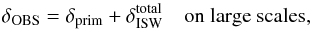 \appendix \setcounter{section}{4} \begin{equation} \delta_{\rm OBS} = \delta_{\rm prim} + \delta^{\rm total}_{\rm ISW} {\rm ~~~~on~large~scales}, \end{equation}
