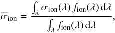 \begin{equation} \label{eq:eqphotoion} \overline{\sigma}_{\rm ion}=\frac{\int_{\lambda}{\sigma_{\rm ion}(\lambda)\,f_{\rm ion}(\lambda)\,{\rm d}\lambda}}{\int_{\lambda}{f_{\rm ion}(\lambda)\,{\rm d}\lambda}}, \end{equation}