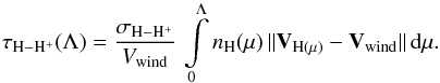 \begin{equation} \tau_\mathrm{H - H^{+}}(\Lambda) = \frac{\sigma_\mathrm{H - H^{+}}}{V_{\rm wind}} \, \int\limits_{\mathrm{0}}^{\mathrm{\Lambda}}{ n_{\mathrm{H}}(\mu) \, \| \vec{V}_{\mathrm{H}(\mu)} - \vec{V}_{\rm wind} \| \, {\rm d}\mu}. \end{equation}