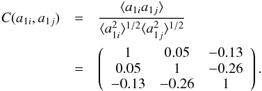 \begin{eqnarray} C(a_{1i},a_{1j})&=&\frac{\langle a_{1i} a_{1j}\rangle}{\langle a_{1i}^2\rangle^{1/2} \langle a_{1j}^2\rangle^{1/2}}\nonumber\\ &=& \left( \begin{array}{ccc} 1 & 0.05 & -0.13 \\ 0.05 & 1 & -0.26 \\ -0.13 & -0.26& 1\\ \end{array} \right). \label{eq:matrix} \end{eqnarray}