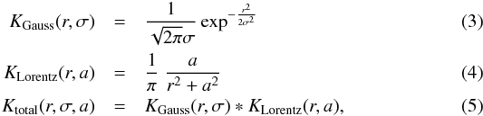 \begin{eqnarray} K_{\rm Gauss}(r,\sigma) &=& \frac{1}{\sqrt{2 \pi}\sigma} \exp^{-\frac{r^2}{2 \sigma^2}}\\ K_{\rm Lorentz}(r,a) &=& \frac{1}{\pi}\;\frac{a}{r^2+a^2}\\ K_{\rm total}(r,\sigma,a) &=& K_{\rm Gauss}(r,\sigma)\ast K_{\rm Lorentz}(r,a), \end{eqnarray}
