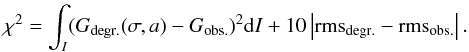 \begin{eqnarray} \chi^2 = \int_I (G_{\rm degr.}(\sigma,a) - G_{\rm obs.} )^2 {\rm d}I + 10 \left| {\rm rms_{\rm degr.} - rms_{\rm obs.} } \right| . \label{eq_chi} \end{eqnarray}