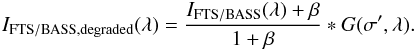 \begin{eqnarray} I_{\rm FTS/BASS, degraded} (\lambda) = \frac{I_{\rm FTS/BASS} (\lambda) + \beta}{1+\beta}\ast G(\sigma^\prime, \lambda). \end{eqnarray}