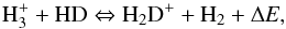 \begin{equation} \rm{H}_3^+ + HD \Leftrightarrow H_2D^+ + H_2 + \Delta {\it E}, \end{equation}