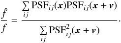 \begin{equation} \frac{\hat{f}}{f} = \frac{\Sum{ij}{} {\rm PSF}_{ij}(\boldsymbol{x}) {\rm PSF}_{ij}(\boldsymbol{x} + \boldsymbol{v})}{\Sum{ij}{} {\rm PSF}_{ij}^2(\boldsymbol{x} + \boldsymbol{v})} \cdot\label{eq:PSFbias} \end{equation}